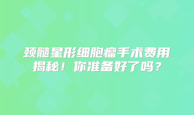 颈髓星形细胞瘤手术费用揭秘！你准备好了吗？