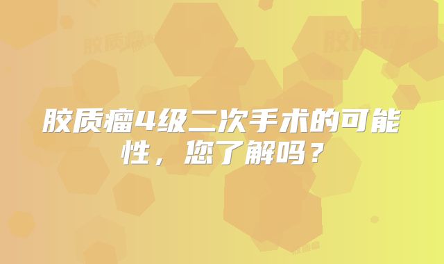 胶质瘤4级二次手术的可能性，您了解吗？
