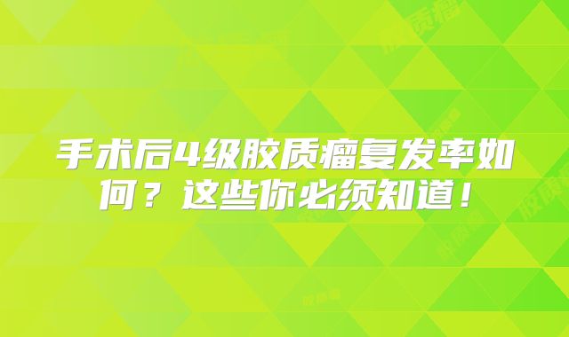 手术后4级胶质瘤复发率如何？这些你必须知道！