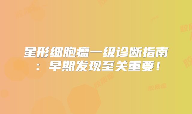星形细胞瘤一级诊断指南：早期发现至关重要！