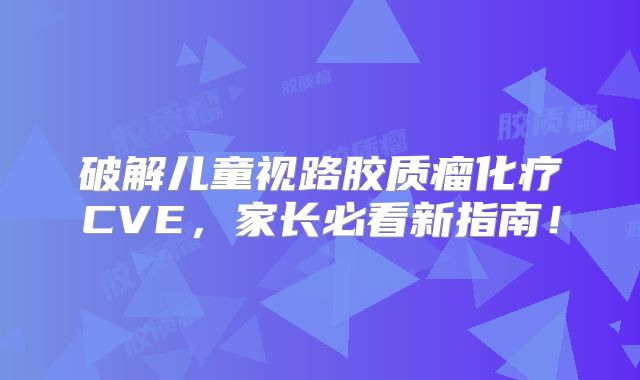 破解儿童视路胶质瘤化疗CVE，家长必看新指南！