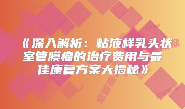 《深入解析：粘液样乳头状室管膜瘤的治疗费用与最佳康复方案大揭秘》