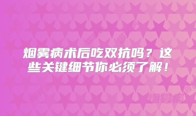 烟雾病术后吃双抗吗？这些关键细节你必须了解！