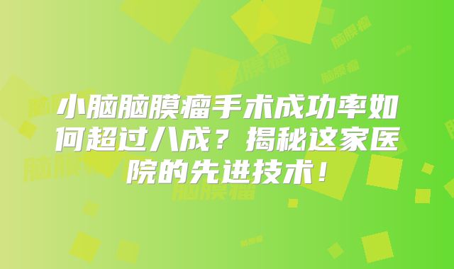 小脑脑膜瘤手术成功率如何超过八成？揭秘这家医院的先进技术！