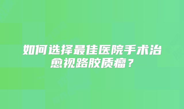 如何选择最佳医院手术治愈视路胶质瘤？
