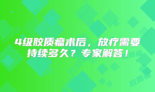 4级胶质瘤术后，放疗需要持续多久？专家解答！