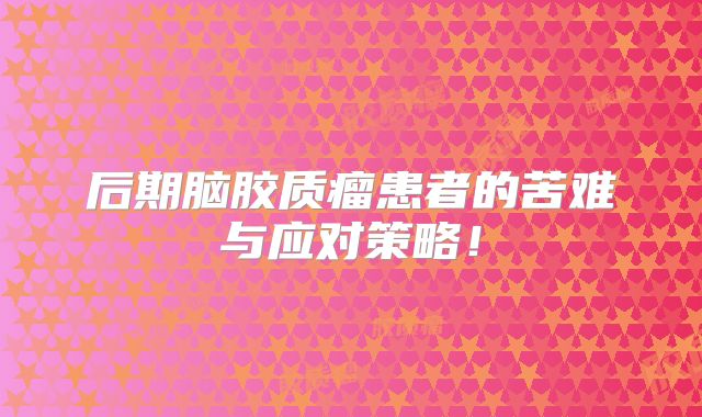 后期脑胶质瘤患者的苦难与应对策略！
