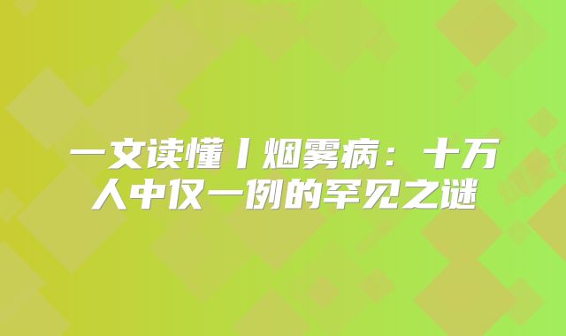 一文读懂丨烟雾病：十万人中仅一例的罕见之谜