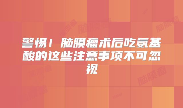 警惕！脑膜瘤术后吃氨基酸的这些注意事项不可忽视