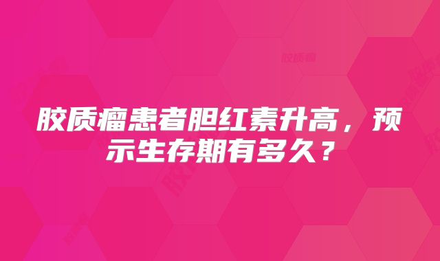 胶质瘤患者胆红素升高，预示生存期有多久？