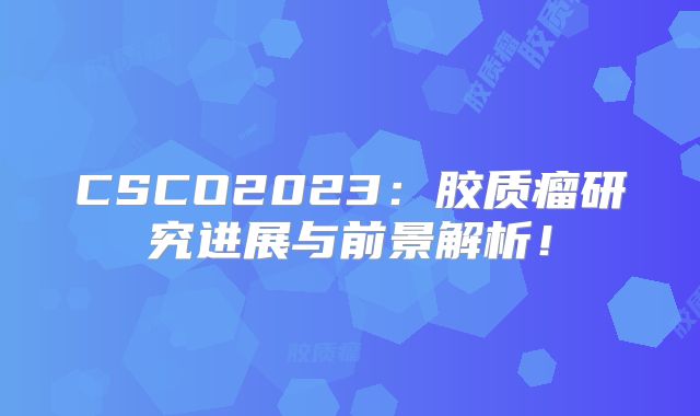 CSCO2023：胶质瘤研究进展与前景解析！