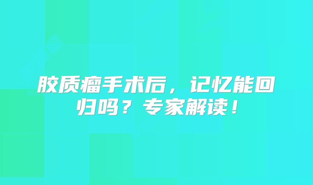 胶质瘤手术后，记忆能回归吗？专家解读！
