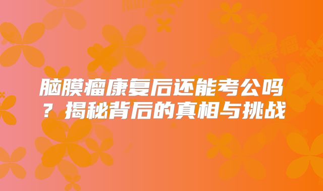 脑膜瘤康复后还能考公吗？揭秘背后的真相与挑战