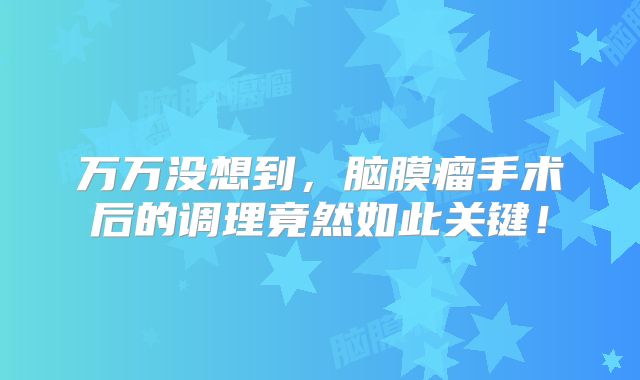 万万没想到，脑膜瘤手术后的调理竟然如此关键！