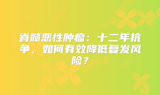 脊髓恶性肿瘤：十二年抗争，如何有效降低复发风险？