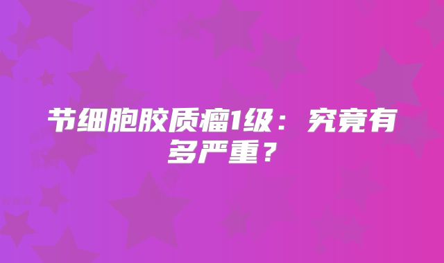节细胞胶质瘤1级：究竟有多严重？