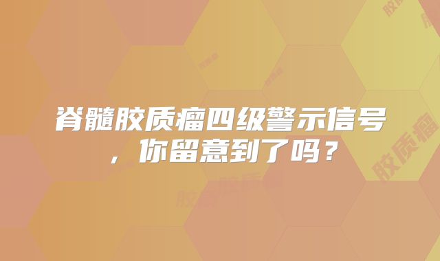 脊髓胶质瘤四级警示信号，你留意到了吗？