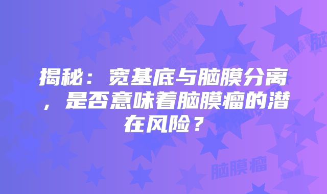 揭秘：宽基底与脑膜分离，是否意味着脑膜瘤的潜在风险？