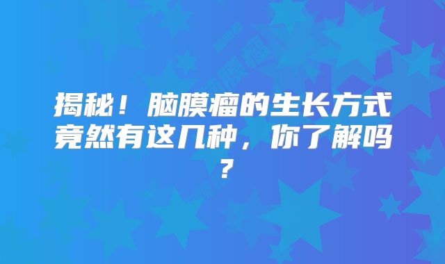 揭秘！脑膜瘤的生长方式竟然有这几种，你了解吗？