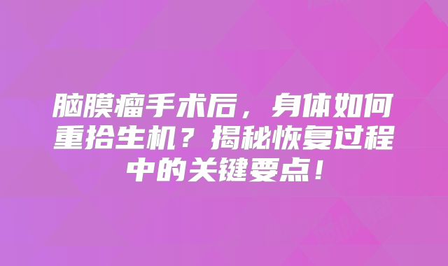 脑膜瘤手术后，身体如何重拾生机？揭秘恢复过程中的关键要点！