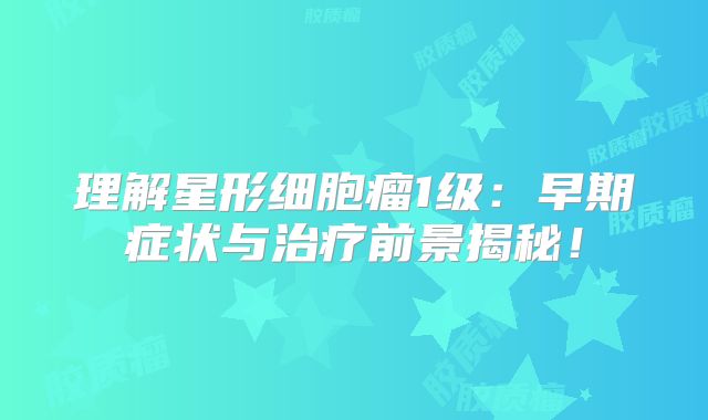 理解星形细胞瘤1级：早期症状与治疗前景揭秘！
