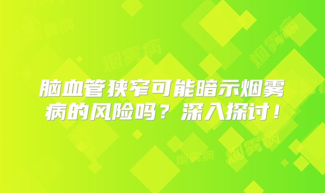 脑血管狭窄可能暗示烟雾病的风险吗？深入探讨！