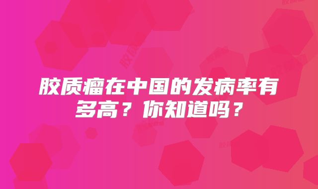 胶质瘤在中国的发病率有多高？你知道吗？