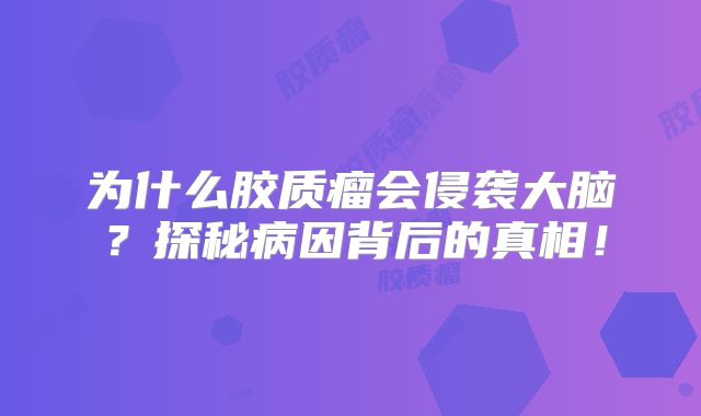 为什么胶质瘤会侵袭大脑？探秘病因背后的真相！