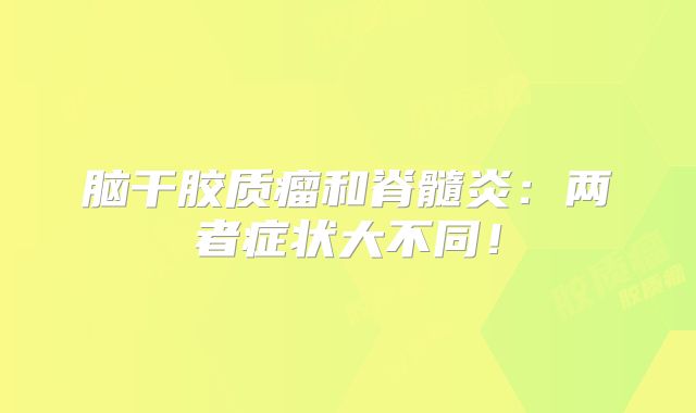 脑干胶质瘤和脊髓炎：两者症状大不同！