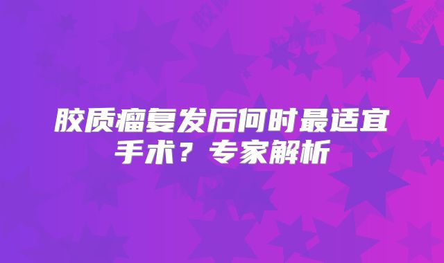 胶质瘤复发后何时最适宜手术？专家解析