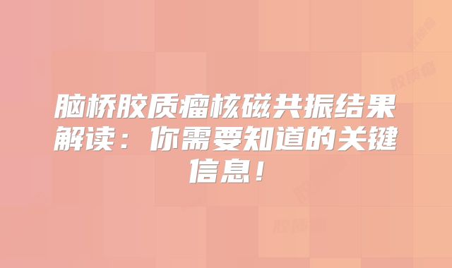 脑桥胶质瘤核磁共振结果解读：你需要知道的关键信息！