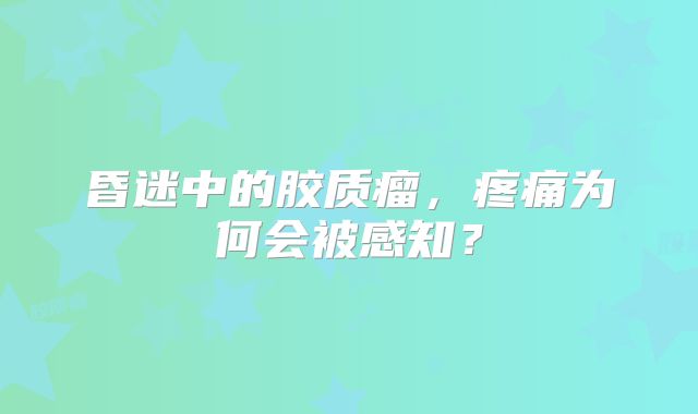 昏迷中的胶质瘤，疼痛为何会被感知？