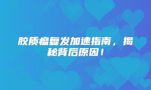 胶质瘤复发加速指南，揭秘背后原因！