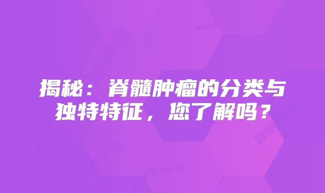 揭秘：脊髓肿瘤的分类与独特特征，您了解吗？