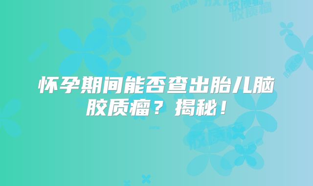 怀孕期间能否查出胎儿脑胶质瘤？揭秘！