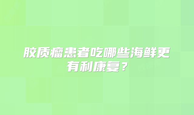 胶质瘤患者吃哪些海鲜更有利康复？