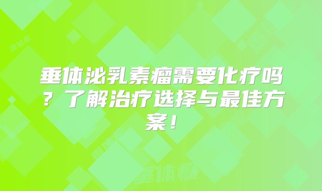 垂体泌乳素瘤需要化疗吗？了解治疗选择与最佳方案！