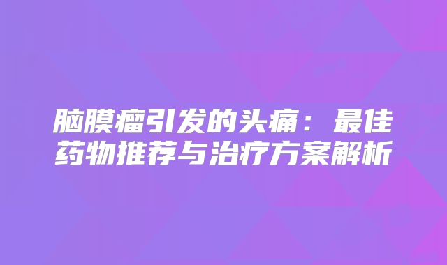 脑膜瘤引发的头痛：最佳药物推荐与治疗方案解析