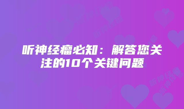 听神经瘤必知：解答您关注的10个关键问题