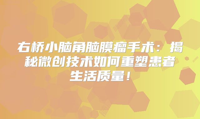 右桥小脑角脑膜瘤手术：揭秘微创技术如何重塑患者生活质量！