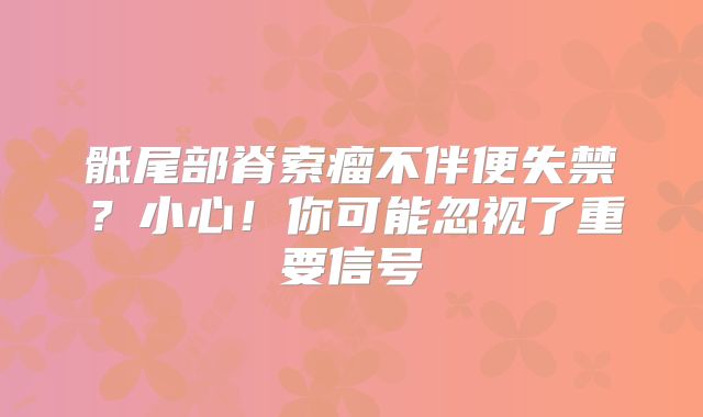骶尾部脊索瘤不伴便失禁？小心！你可能忽视了重要信号
