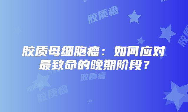 胶质母细胞瘤：如何应对最致命的晚期阶段？