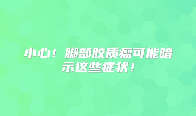 小心！脚部胶质瘤可能暗示这些症状！