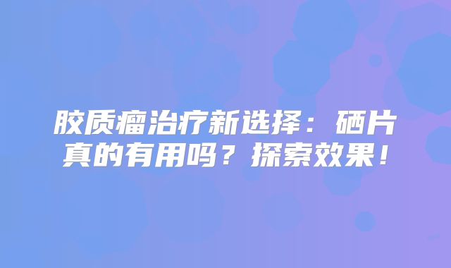 胶质瘤治疗新选择：硒片真的有用吗？探索效果！