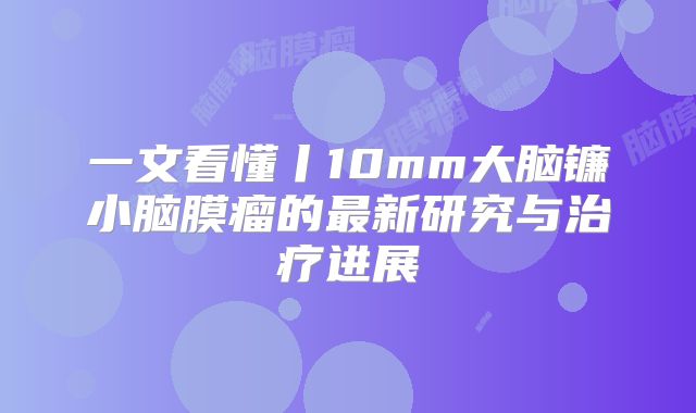 一文看懂丨10mm大脑镰小脑膜瘤的最新研究与治疗进展