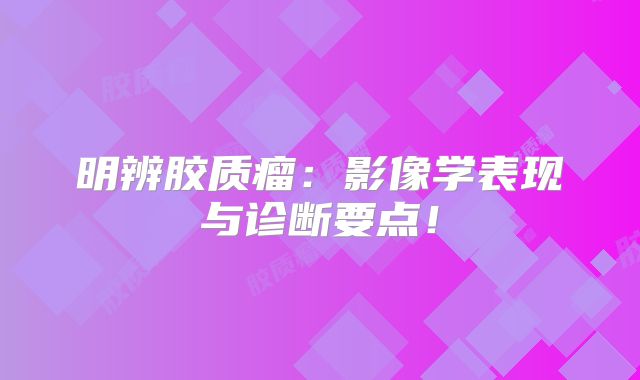 明辨胶质瘤：影像学表现与诊断要点！
