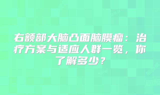 右额部大脑凸面脑膜瘤：治疗方案与适应人群一览，你了解多少？