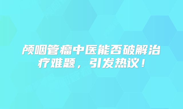 颅咽管瘤中医能否破解治疗难题，引发热议！