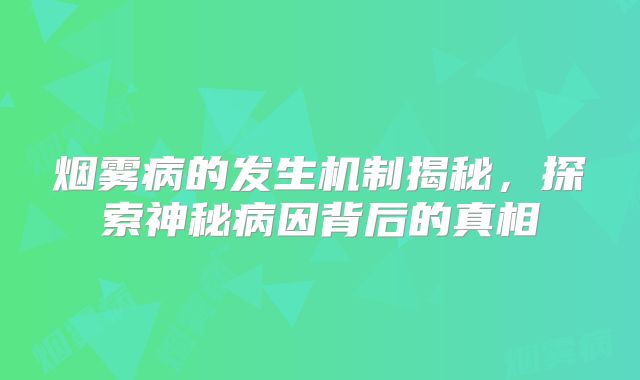 烟雾病的发生机制揭秘，探索神秘病因背后的真相