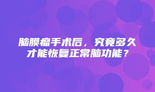 脑膜瘤手术后，究竟多久才能恢复正常脑功能？